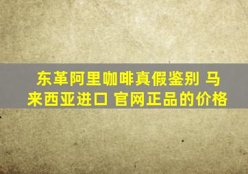 东革阿里咖啡真假鉴别 马来西亚进口 官网正品的价格